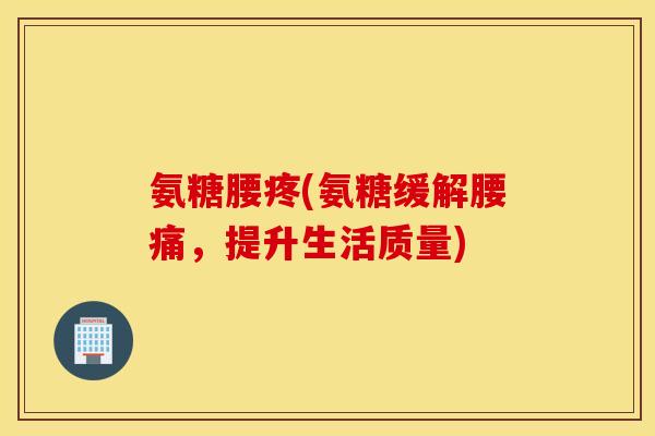 氨糖腰疼(氨糖缓解腰痛，提升生活质量)