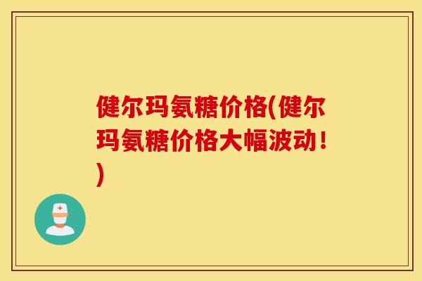 健尔玛氨糖价格(健尔玛氨糖价格大幅波动！)