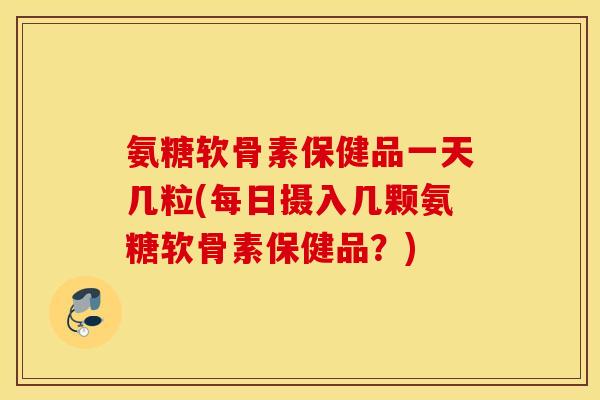 氨糖软骨素保健品一天几粒(每日摄入几颗氨糖软骨素保健品？)