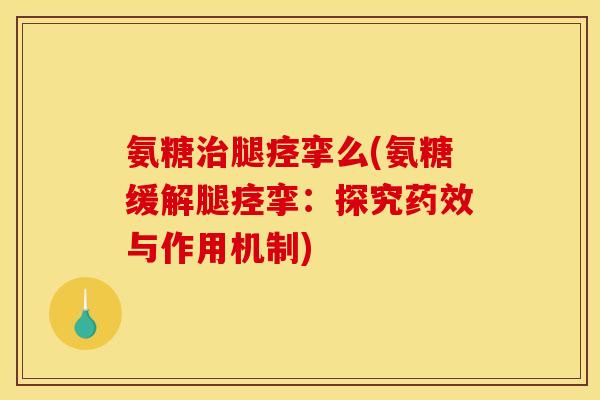 氨糖治腿痉挛么(氨糖缓解腿痉挛：探究药效与作用机制)