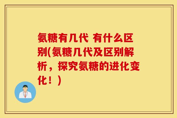 氨糖有几代 有什么区别(氨糖几代及区别解析，探究氨糖的进化变化！)