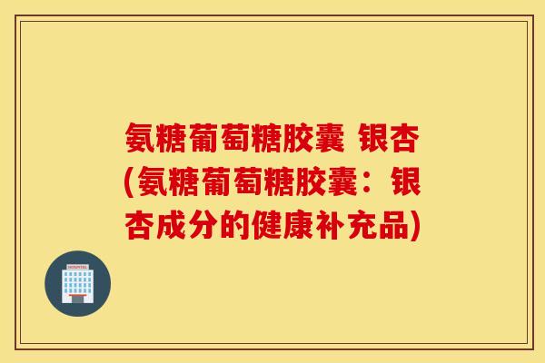 氨糖葡萄糖胶囊 银杏(氨糖葡萄糖胶囊：银杏成分的健康补充品)