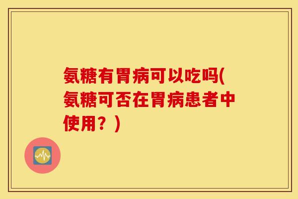 氨糖有胃病可以吃吗(氨糖可否在胃病患者中使用？)