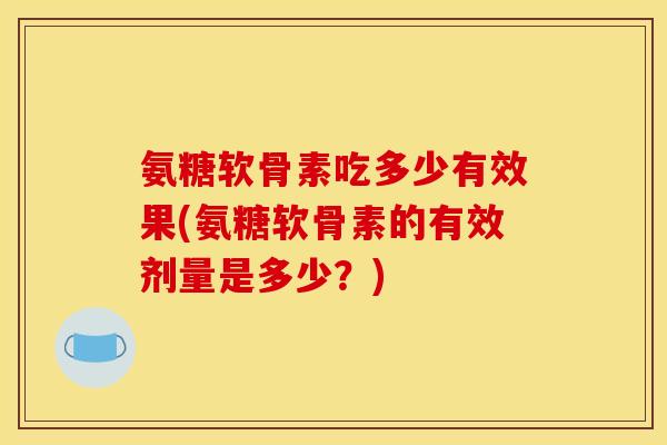 氨糖软骨素吃多少有效果(氨糖软骨素的有效剂量是多少？)