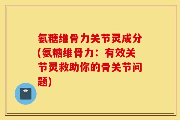 氨糖维骨力关节灵成分(氨糖维骨力：有效关节灵救助你的骨关节问题)