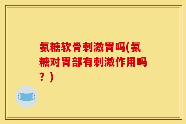 氨糖软骨刺激胃吗(氨糖对胃部有刺激作用吗？)