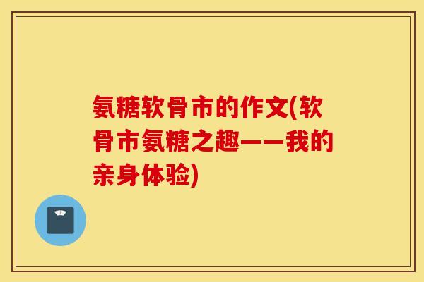 氨糖软骨市的作文(软骨市氨糖之趣——我的亲身体验)