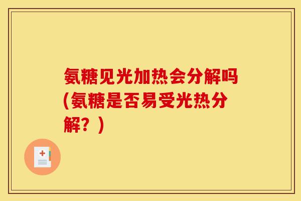 氨糖见光加热会分解吗(氨糖是否易受光热分解？)
