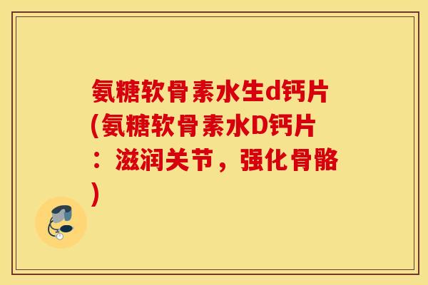 氨糖软骨素水生d钙片(氨糖软骨素水D钙片：滋润关节，强化骨骼)