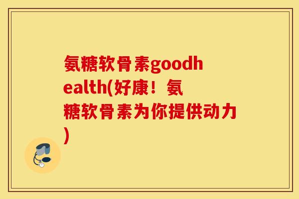 氨糖软骨素goodhealth(好康！氨糖软骨素为你提供动力)
