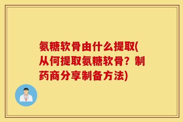 氨糖软骨由什么提取(从何提取氨糖软骨？制药商分享制备方法)