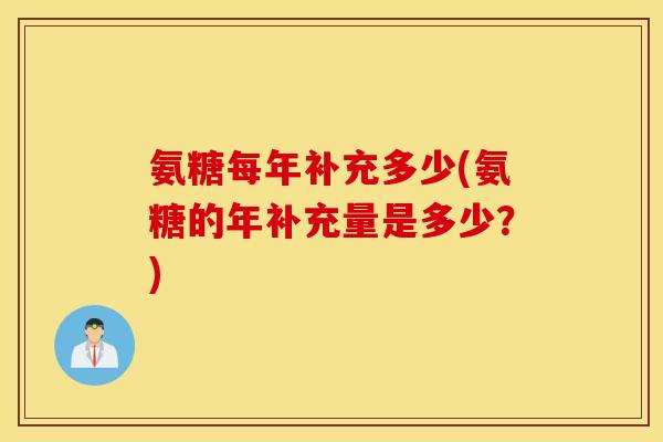 氨糖每年补充多少(氨糖的年补充量是多少？)