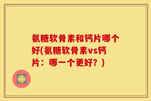 氨糖软骨素和钙片哪个好(氨糖软骨素vs钙片：哪一个更好？)