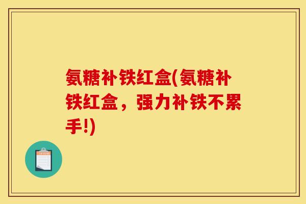 氨糖补铁红盒(氨糖补铁红盒，强力补铁不累手!)