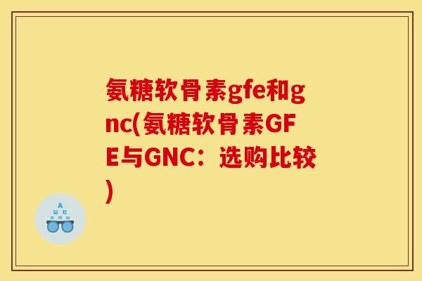氨糖软骨素gfe和gnc(氨糖软骨素GFE与GNC：选购比较)