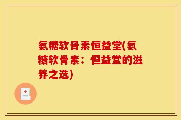 氨糖软骨素恒益堂(氨糖软骨素：恒益堂的滋养之选)