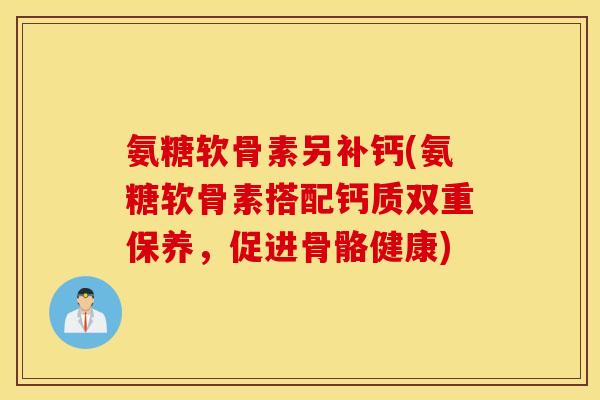 氨糖软骨素另补钙(氨糖软骨素搭配钙质双重保养，促进骨骼健康)