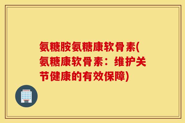 氨糖胺氨糖康软骨素(氨糖康软骨素:维护关节健康的有效保障) 氨糖胺氨糖康软骨素(氨糖康软骨素:维护关节健康的有效保障)