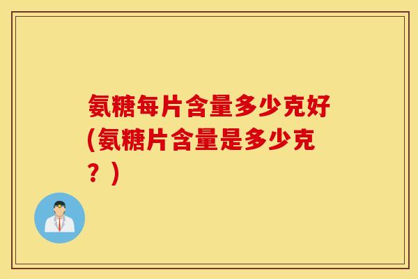 氨糖每片含量多少克好(氨糖片含量是多少克？)