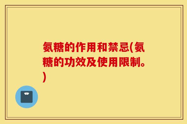 氨糖的作用和禁忌(氨糖的功效及使用限制。)