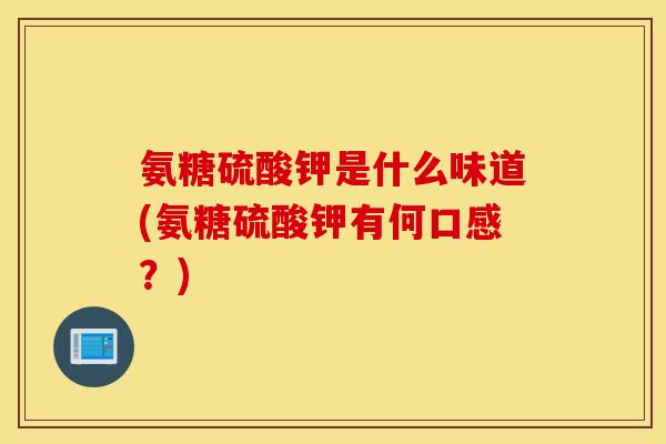 氨糖硫酸钾是什么味道(氨糖硫酸钾有何口感?) 氨糖硫酸钾是什么味道(氨糖硫酸钾有何口感?)