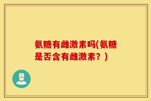 氨糖有雌激素吗(氨糖是否含有雌激素？)