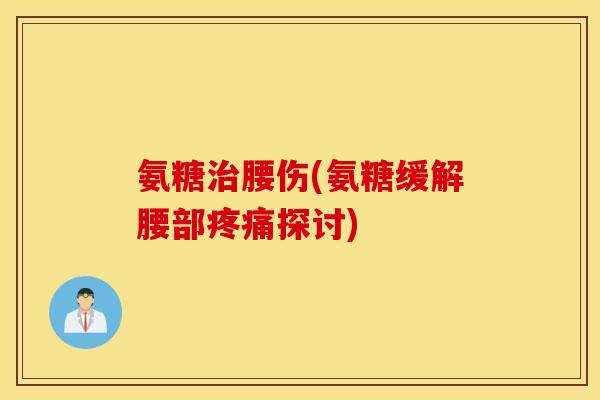 氨糖治腰伤(氨糖缓解腰部疼痛探讨)