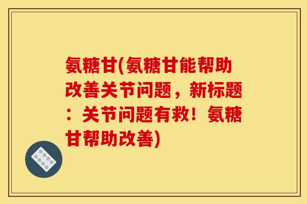 氨糖甘(氨糖甘能帮助改善关节问题，新标题：关节问题有救！氨糖甘帮助改善)