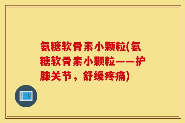 氨糖软骨素小颗粒(氨糖软骨素小颗粒——护膝关节，舒缓疼痛)