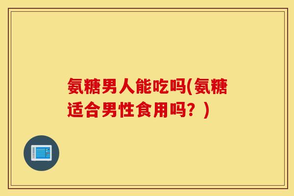氨糖男人能吃吗(氨糖适合男性食用吗？)