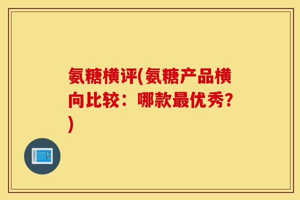 氨糖横评(氨糖产品横向比较：哪款最优秀？)