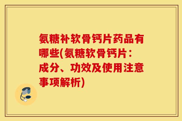 氨糖补软骨钙片药品有哪些(氨糖软骨钙片：成分、功效及使用注意事项解析)