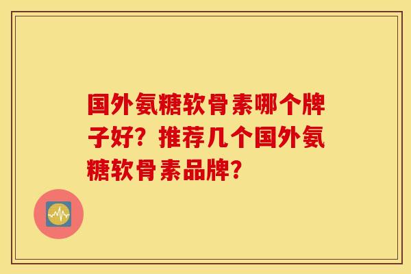 国外氨糖软骨素哪个牌子好？推荐几个国外氨糖软骨素品牌？