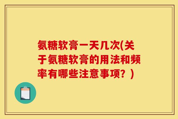 氨糖软膏一天几次(关于氨糖软膏的用法和频率有哪些注意事项?) 氨糖软膏一天几次(关于氨糖软膏的用法和频率有哪些注意事项?)