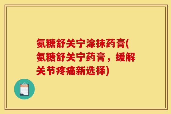 氨糖舒关宁涂抹药膏(氨糖舒关宁药膏，缓解关节疼痛新选择)