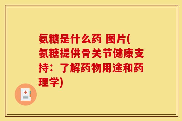 氨糖是什么药 图片(氨糖提供骨关节健康支持：了解药物用途和药理学)