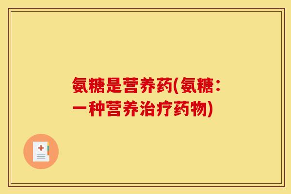 氨糖是营养药(氨糖:一种营养治疗药物) 氨糖是营养药(氨糖:一种营养治疗药物)