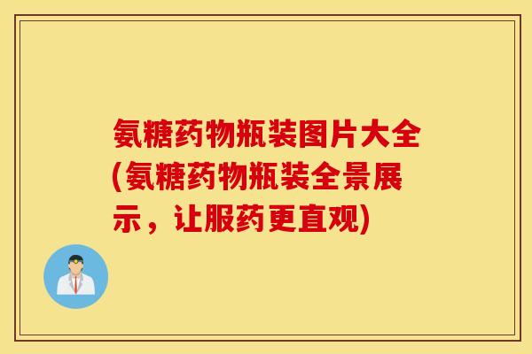 氨糖药物瓶装图片大全(氨糖药物瓶装全景展示，让服药更直观)