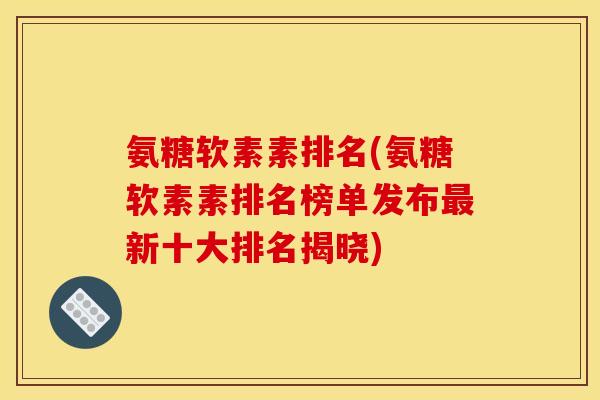 氨糖软素素排名(氨糖软素素排名榜单发布最新十大排名揭晓)
