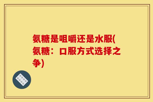 氨糖是咀嚼还是水服(氨糖:口服方式选择之争) 氨糖是咀嚼还是水服(氨糖:口服方式选择之争)