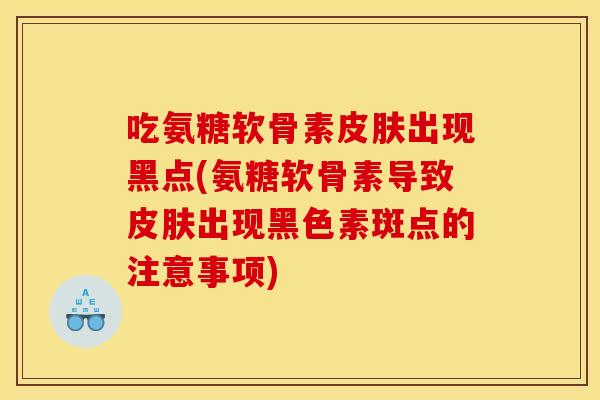 吃氨糖软骨素皮肤出现黑点(氨糖软骨素导致皮肤出现黑色素斑点的注意事项)