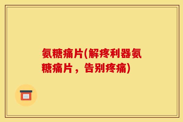 氨糖痛片(解疼利器氨糖痛片，告别疼痛)