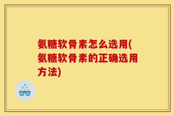 氨糖软骨素怎么选用(氨糖软骨素的正确选用方法)