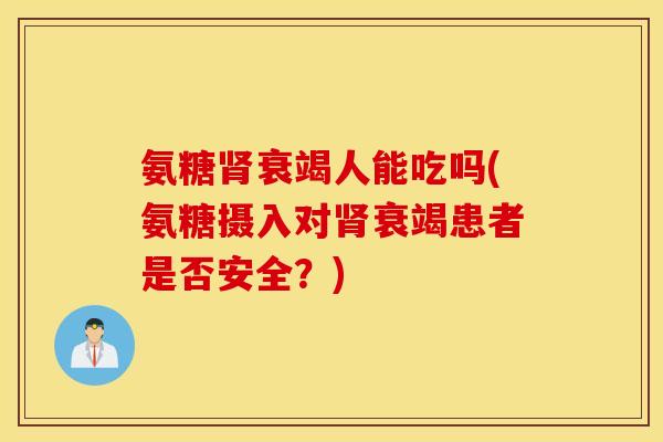 氨糖肾衰竭人能吃吗(氨糖摄入对肾衰竭患者是否安全？)