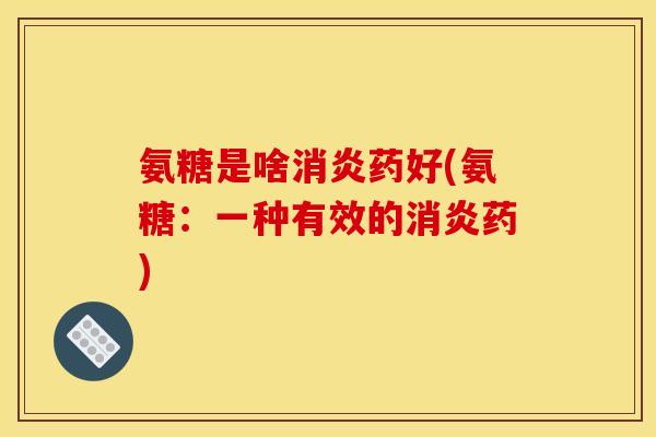 氨糖是啥消炎药好(氨糖：一种有效的消炎药)