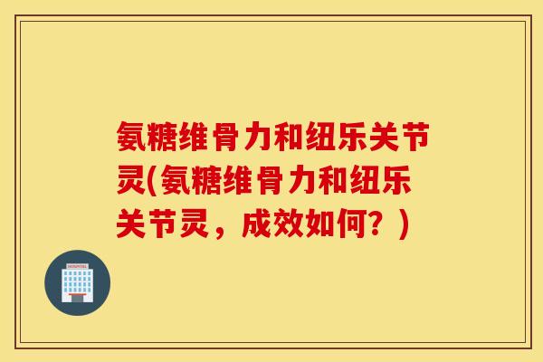 氨糖维骨力和纽乐关节灵(氨糖维骨力和纽乐关节灵，成效如何？)