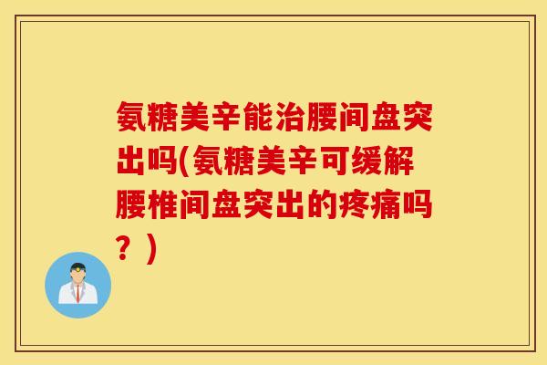 氨糖美辛能治腰间盘突出吗(氨糖美辛可缓解腰椎间盘突出的疼痛吗？)