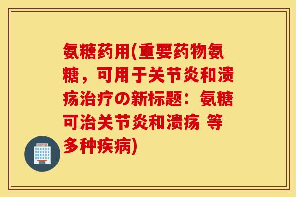 氨糖药用(重要药物氨糖，可用于关节炎和溃疡治疗の新标题：氨糖可治关节炎和溃疡 等多种疾病)