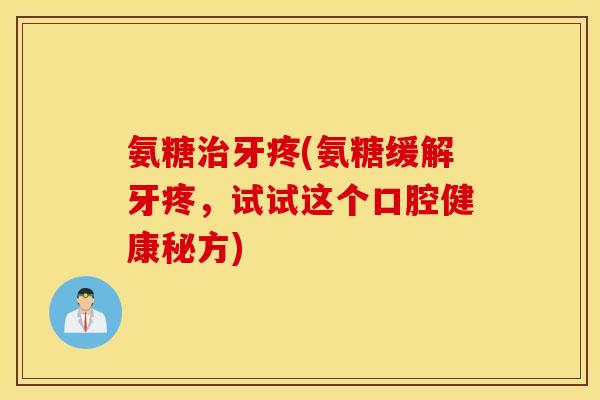 氨糖治牙疼(氨糖缓解牙疼，试试这个口腔健康秘方)
