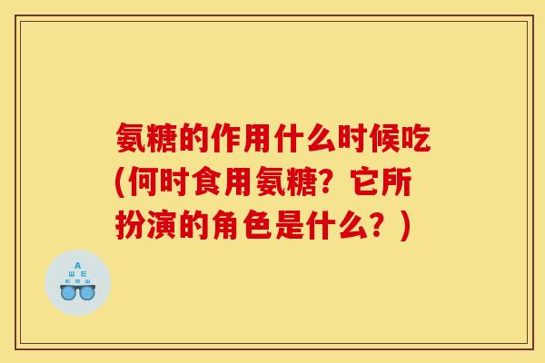 氨糖的作用什么时候吃(何时食用氨糖？它所扮演的角色是什么？)